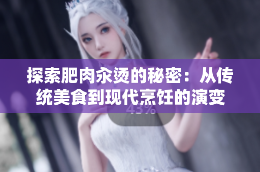探索肥肉汆烫的秘密：从传统美食到现代烹饪的演变