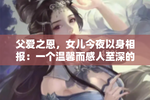 父爱之恩，女儿今夜以身相报：一个温馨而感人至深的故事