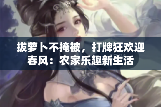拔萝卜不掩被，打牌狂欢迎春风：农家乐趣新生活