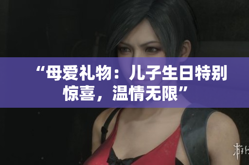 “母爱礼物：儿子生日特别惊喜，温情无限”