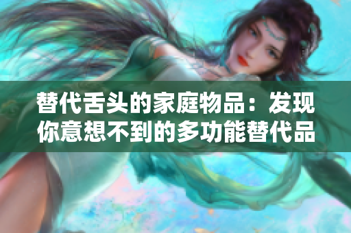 替代舌头的家庭物品：发现你意想不到的多功能替代品