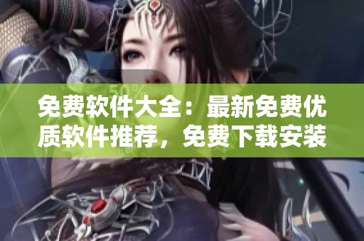 免费软件大全：最新免费优质软件推荐，免费下载安装指南
