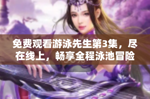 免费观看游泳先生第3集，尽在线上，畅享全程泳池冒险
