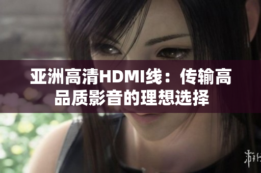 亚洲高清HDMI线：传输高品质影音的理想选择