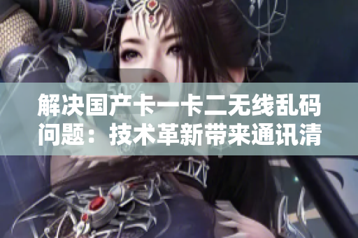解决国产卡一卡二无线乱码问题：技术革新带来通讯清晰新体验