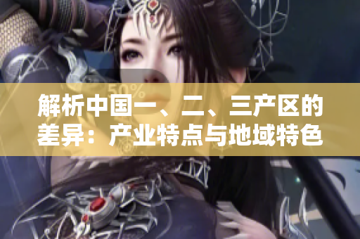 解析中国一、二、三产区的差异：产业特点与地域特色分析