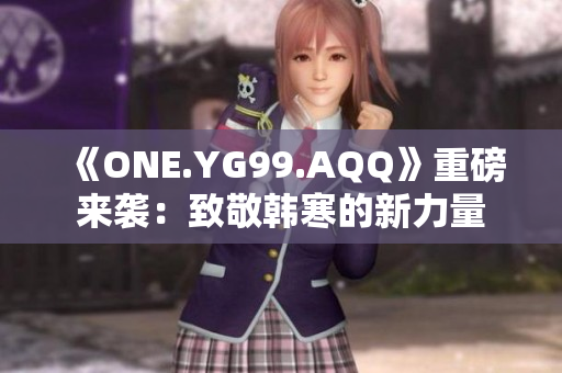 《ONE.YG99.AQQ》重磅来袭：致敬韩寒的新力量