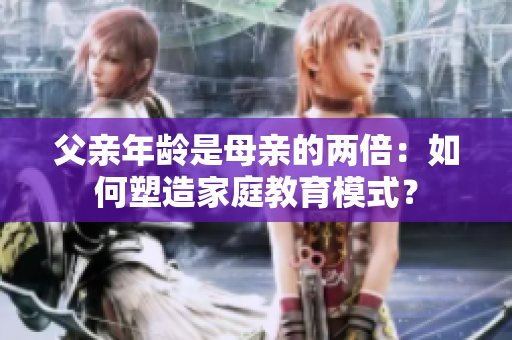 父亲年龄是母亲的两倍：如何塑造家庭教育模式？