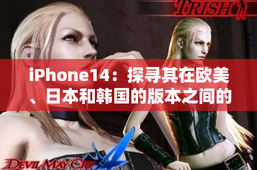 iPhone14：探寻其在欧美、日本和韩国的版本之间的区别