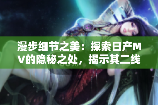 漫步细节之美：探索日产MV的隐秘之处，揭示其二线三线市场的吸引力