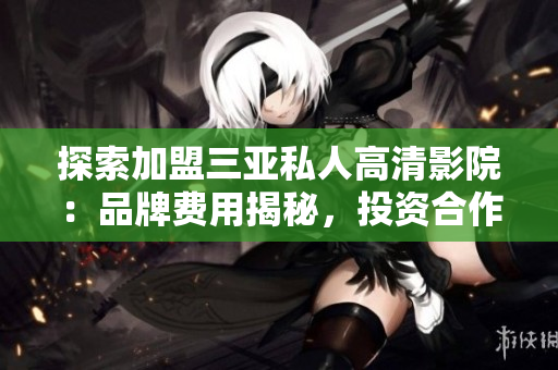 探索加盟三亚私人高清影院：品牌费用揭秘，投资合作一览