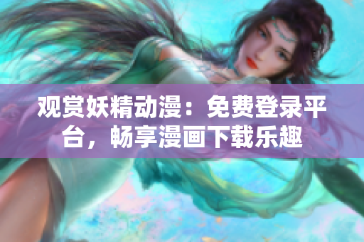 观赏妖精动漫：免费登录平台，畅享漫画下载乐趣