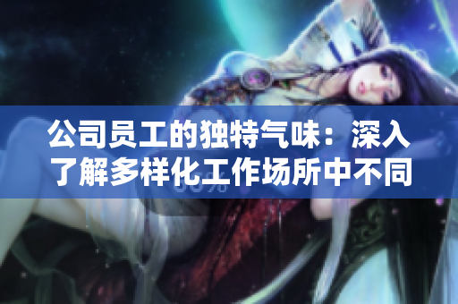 公司员工的独特气味：深入了解多样化工作场所中不同人群的个人气息