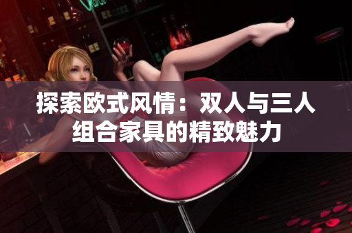 探索欧式风情：双人与三人组合家具的精致魅力