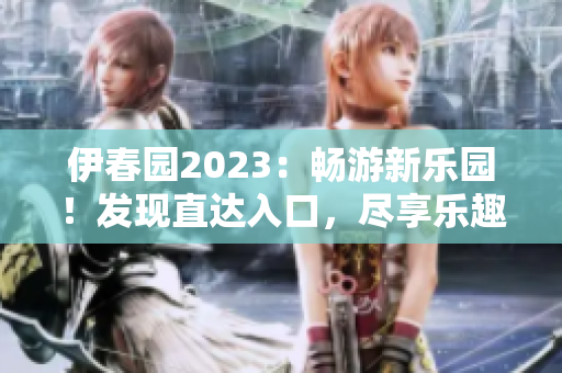 伊春园2023：畅游新乐园！发现直达入口，尽享乐趣无限