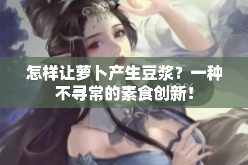 怎样让萝卜产生豆浆？一种不寻常的素食创新！