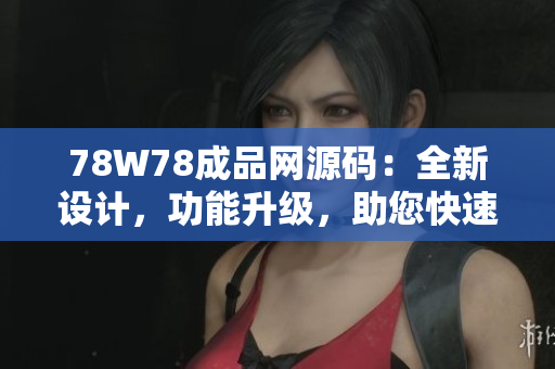78W78成品网源码：全新设计，功能升级，助您快速搭建个性化网站！