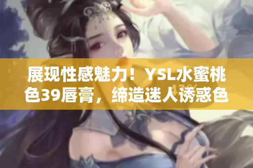 展现性感魅力！YSL水蜜桃色39唇膏，缔造迷人诱惑色彩
