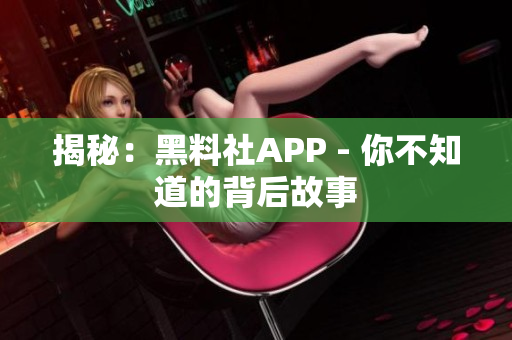 揭秘：黑料社APP - 你不知道的背后故事