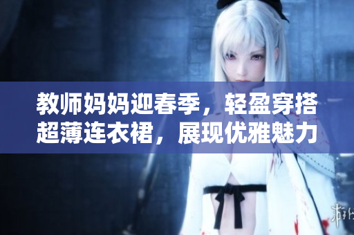 教师妈妈迎春季，轻盈穿搭超薄连衣裙，展现优雅魅力
