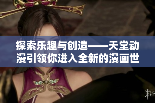 探索乐趣与创造——天堂动漫引领你进入全新的漫画世界