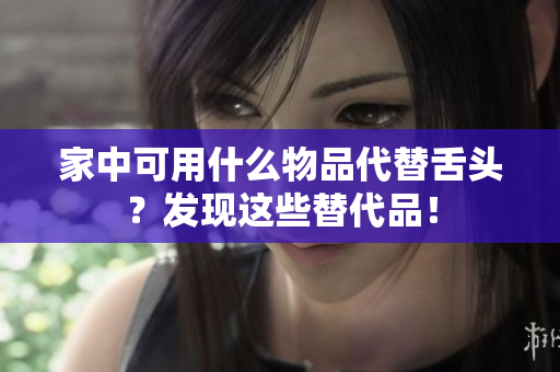家中可用什么物品代替舌头？发现这些替代品！