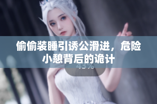 偷偷装睡引诱公滑进，危险小憩背后的诡计