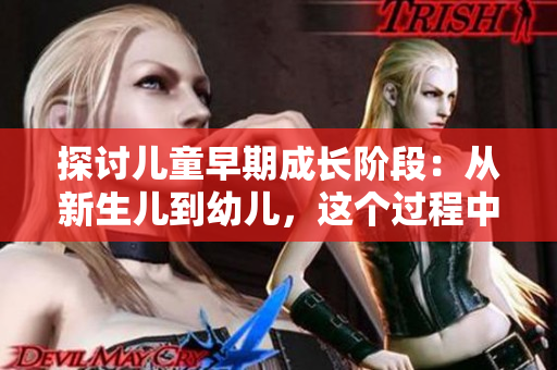 探讨儿童早期成长阶段：从新生儿到幼儿，这个过程中的重大变化