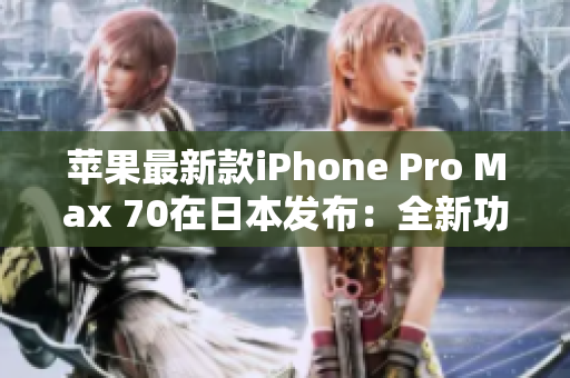 苹果最新款iPhone Pro Max 70在日本发布：全新功能和性能体验