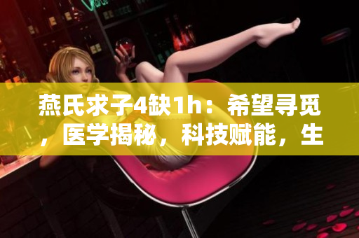 燕氏求子4缺1h：希望寻觅，医学揭秘，科技赋能，生命传奇