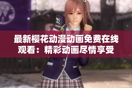 最新樱花动漫动画免费在线观看：精彩动画尽情享受