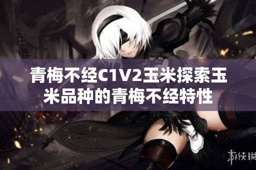 青梅不经C1V2玉米探索玉米品种的青梅不经特性