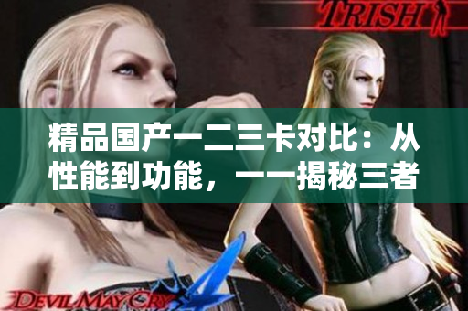 精品国产一二三卡对比：从性能到功能，一一揭秘三者异同