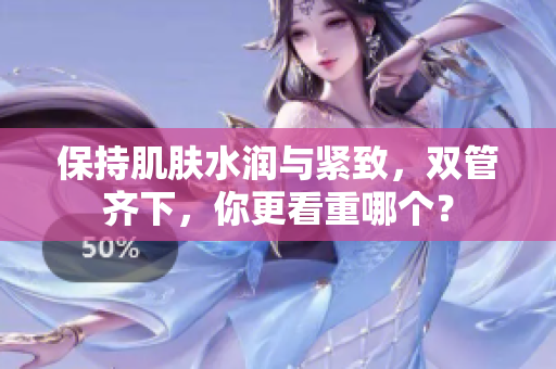保持肌肤水润与紧致，双管齐下，你更看重哪个？