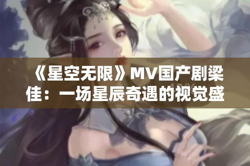 《星空无限》MV国产剧梁佳：一场星辰奇遇的视觉盛宴