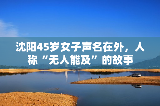 沈阳45岁女子声名在外，人称“无人能及”的故事