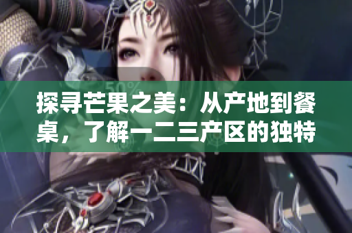 探寻芒果之美：从产地到餐桌，了解一二三产区的独特风味