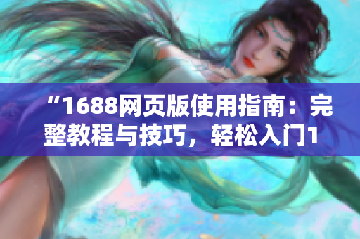 “1688网页版使用指南：完整教程与技巧，轻松入门1688网站操作”