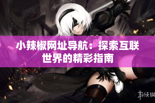 小辣椒网址导航：探索互联世界的精彩指南