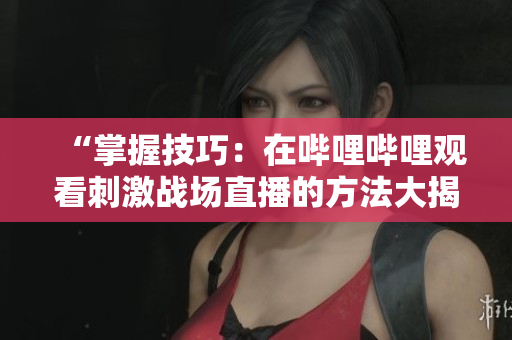 “掌握技巧：在哔哩哔哩观看刺激战场直播的方法大揭秘！”