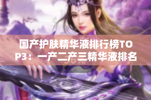 国产护肤精华液排行榜TOP3：一产二产三精华液排名揭晓