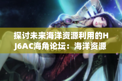 探讨未来海洋资源利用的HJ6AC海角论坛：海洋资源开发与可持续发展