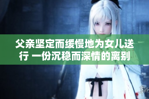父亲坚定而缓慢地为女儿送行 一份沉稳而深情的离别