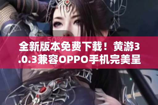 全新版本免费下载！黄游3.0.3兼容OPPO手机完美呈现，尽情畅玩！