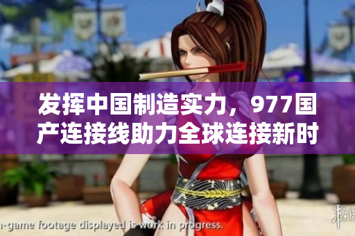 发挥中国制造实力，977国产连接线助力全球连接新时代
