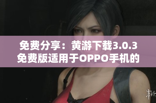 免费分享：黄游下载3.0.3免费版适用于OPPO手机的完整指南