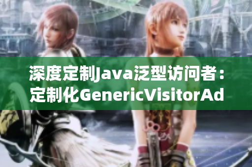 深度定制Java泛型访问者：定制化GenericVisitorAdapter
