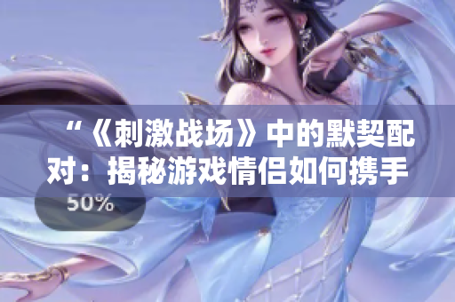 “《刺激战场》中的默契配对：揭秘游戏情侣如何携手战斗”