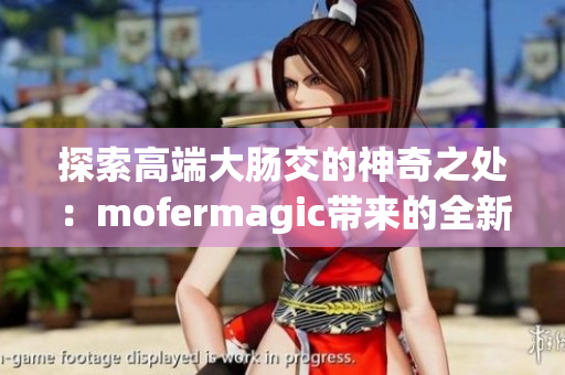 探索高端大肠交的神奇之处：mofermagic带来的全新体验