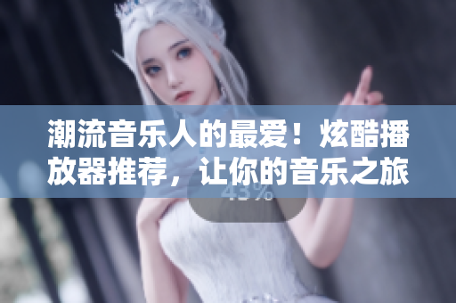 潮流音乐人的最爱！炫酷播放器推荐，让你的音乐之旅更精彩